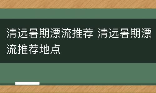清远暑期漂流推荐 清远暑期漂流推荐地点