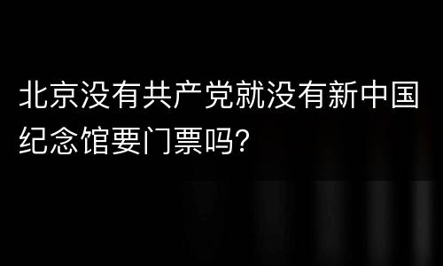北京没有共产党就没有新中国纪念馆要门票吗？