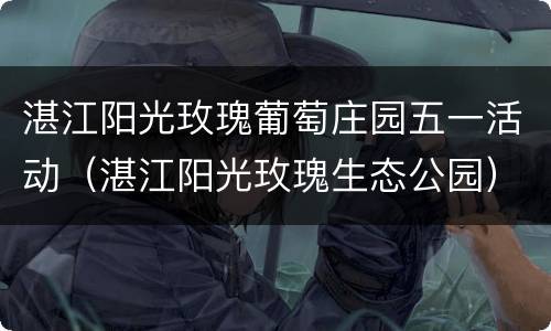 湛江阳光玫瑰葡萄庄园五一活动（湛江阳光玫瑰生态公园）