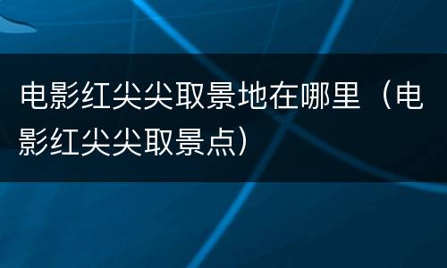 电影红尖尖取景地在哪里（电影红尖尖取景点）