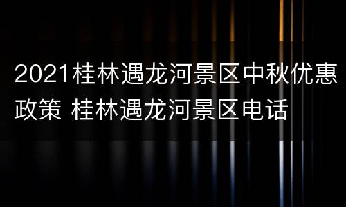 2021桂林遇龙河景区中秋优惠政策 桂林遇龙河景区电话