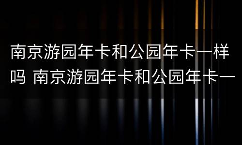 南京游园年卡和公园年卡一样吗 南京游园年卡和公园年卡一样吗多少钱
