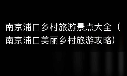 南京浦口乡村旅游景点大全（南京浦口美丽乡村旅游攻略）