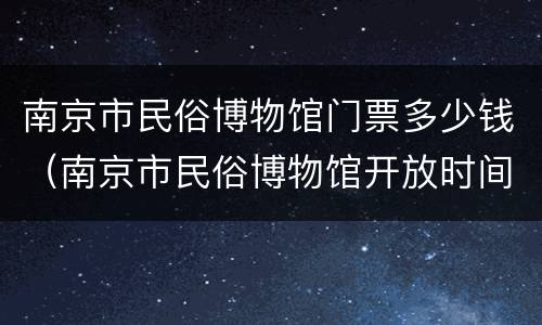 南京市民俗博物馆门票多少钱（南京市民俗博物馆开放时间）