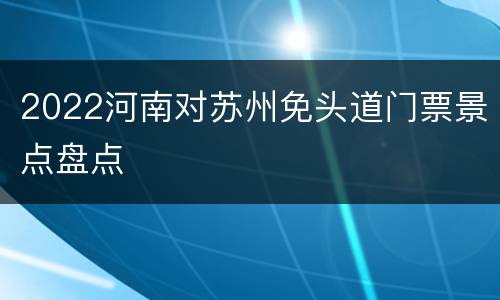 2022河南对苏州免头道门票景点盘点