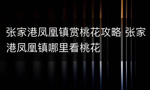 张家港凤凰镇赏桃花攻略 张家港凤凰镇哪里看桃花