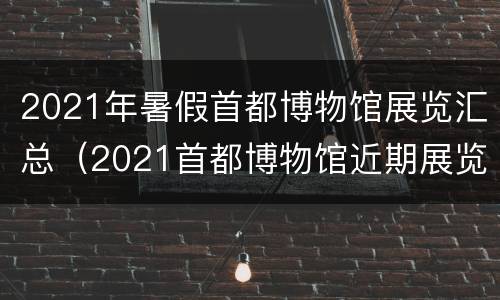 2021年暑假首都博物馆展览汇总（2021首都博物馆近期展览）