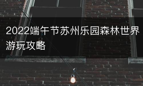 2022端午节苏州乐园森林世界游玩攻略
