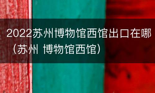 2022苏州博物馆西馆出口在哪（苏州 博物馆西馆）