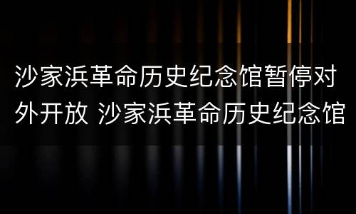 沙家浜革命历史纪念馆暂停对外开放 沙家浜革命历史纪念馆开放时间