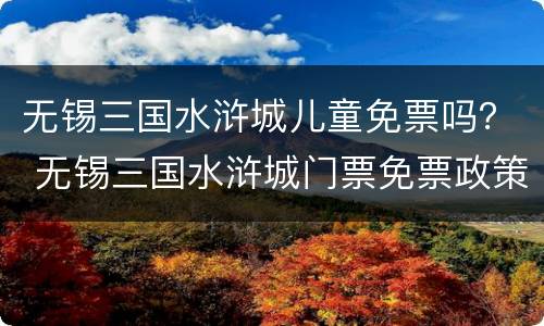无锡三国水浒城儿童免票吗？ 无锡三国水浒城门票免票政策