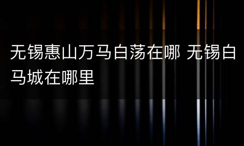 无锡惠山万马白荡在哪 无锡白马城在哪里