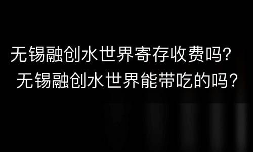 无锡融创水世界寄存收费吗？ 无锡融创水世界能带吃的吗?