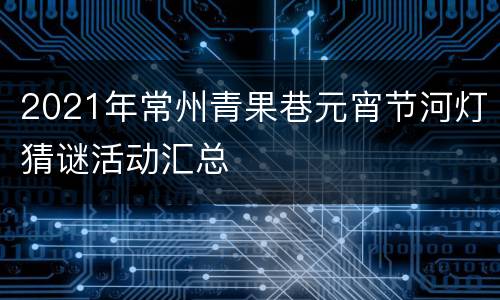 2021年常州青果巷元宵节河灯猜谜活动汇总