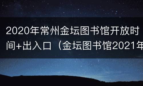 2020年常州金坛图书馆开放时间+出入口（金坛图书馆2021年过年开门吗）