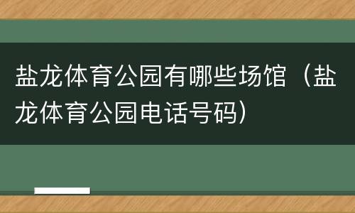 盐龙体育公园有哪些场馆（盐龙体育公园电话号码）
