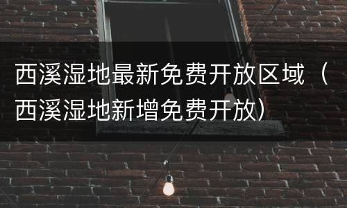 西溪湿地最新免费开放区域（西溪湿地新增免费开放）
