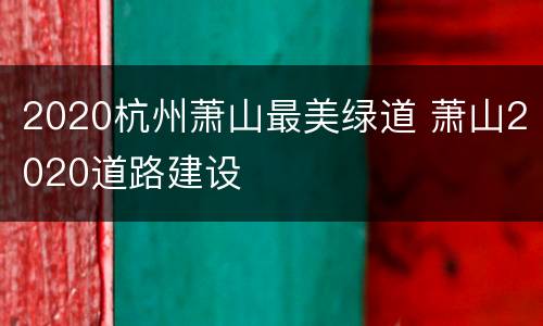 2020杭州萧山最美绿道 萧山2020道路建设