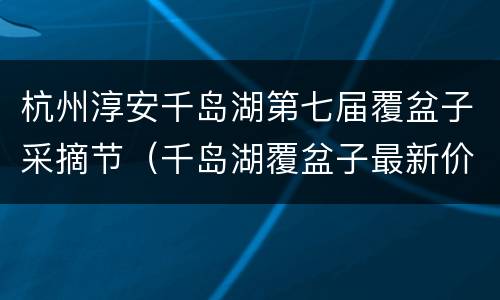 杭州淳安千岛湖第七届覆盆子采摘节（千岛湖覆盆子最新价格）