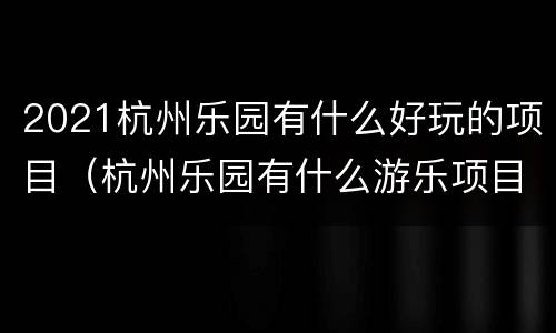 2021杭州乐园有什么好玩的项目（杭州乐园有什么游乐项目）