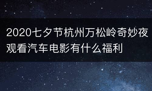 2020七夕节杭州万松岭奇妙夜观看汽车电影有什么福利