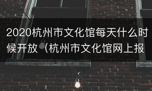 2020杭州市文化馆每天什么时候开放（杭州市文化馆网上报名怎样报名）