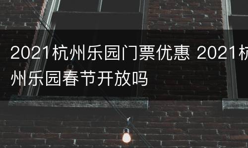 2021杭州乐园门票优惠 2021杭州乐园春节开放吗