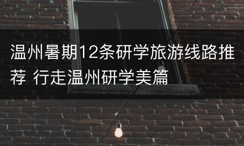 温州暑期12条研学旅游线路推荐 行走温州研学美篇