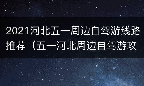 2021河北五一周边自驾游线路推荐（五一河北周边自驾游攻略）
