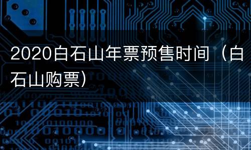 2020白石山年票预售时间（白石山购票）