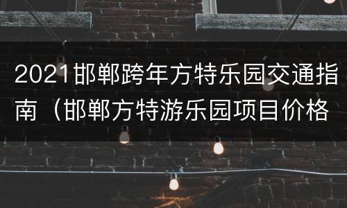 2021邯郸跨年方特乐园交通指南（邯郸方特游乐园项目价格）