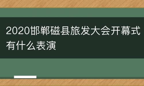 2020邯郸磁县旅发大会开幕式有什么表演