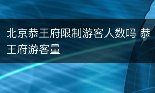 北京恭王府限制游客人数吗 恭王府游客量