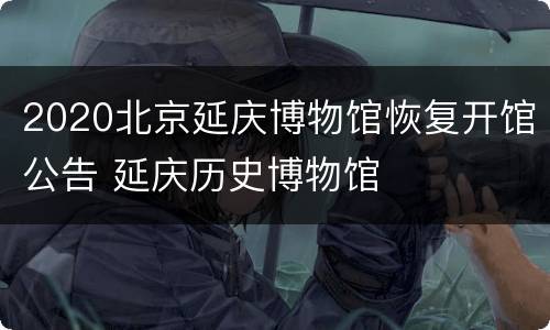 2020北京延庆博物馆恢复开馆公告 延庆历史博物馆