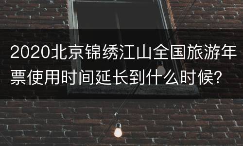 2020北京锦绣江山全国旅游年票使用时间延长到什么时候？