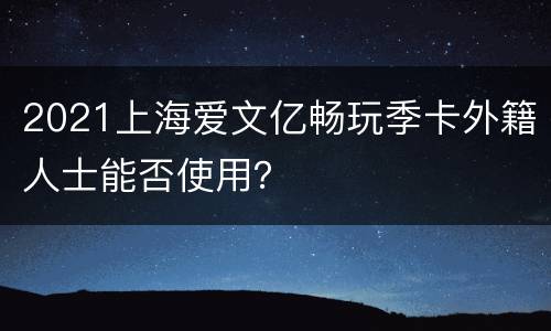 2021上海爱文亿畅玩季卡外籍人士能否使用？