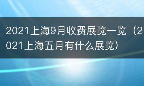 2021上海9月收费展览一览（2021上海五月有什么展览）