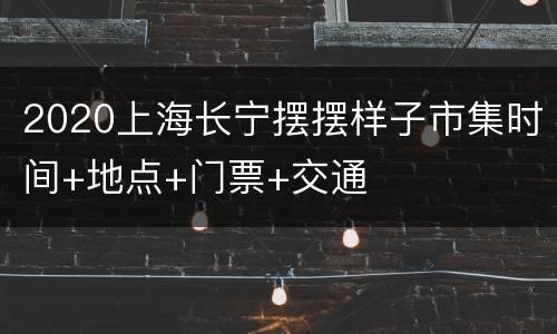 2020上海长宁摆摆样子市集时间+地点+门票+交通