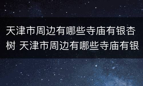 天津市周边有哪些寺庙有银杏树 天津市周边有哪些寺庙有银杏树的