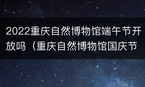2022重庆自然博物馆端午节开放吗（重庆自然博物馆国庆节开放吗）