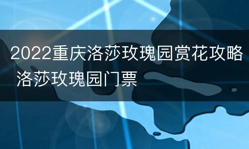 2022重庆洛莎玫瑰园赏花攻略 洛莎玫瑰园门票