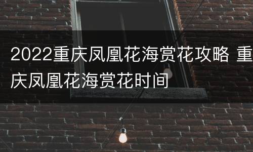 2022重庆凤凰花海赏花攻略 重庆凤凰花海赏花时间
