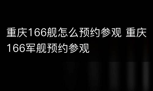 重庆166舰怎么预约参观 重庆166军舰预约参观