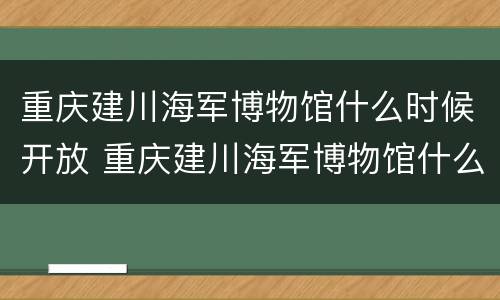 重庆建川海军博物馆什么时候开放 重庆建川海军博物馆什么时候开放的