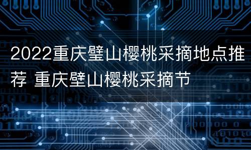 2022重庆璧山樱桃采摘地点推荐 重庆壁山樱桃采摘节