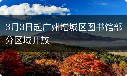 3月3日起广州增城区图书馆部分区域开放