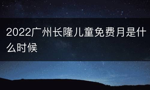 2022广州长隆儿童免费月是什么时候