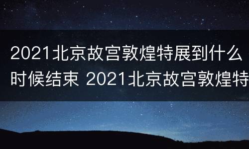 2021北京故宫敦煌特展到什么时候结束 2021北京故宫敦煌特展到什么时候结束呢