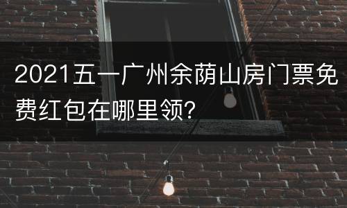 2021五一广州余荫山房门票免费红包在哪里领？