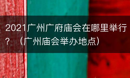 2021广州广府庙会在哪里举行？（广州庙会举办地点）